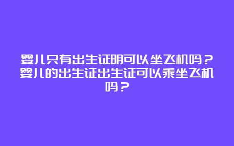 婴儿只有出生证明可以坐飞机吗？婴儿的出生证出生证可以乘坐飞机吗？