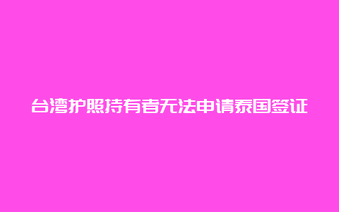 台湾护照持有者无法申请泰国签证