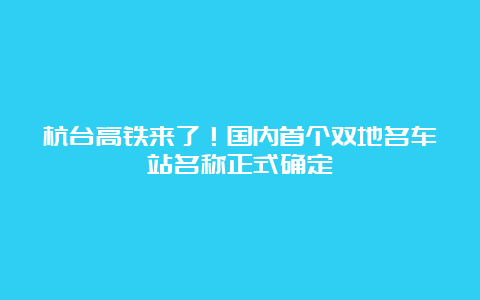 杭台高铁来了！国内首个双地名车站名称正式确定