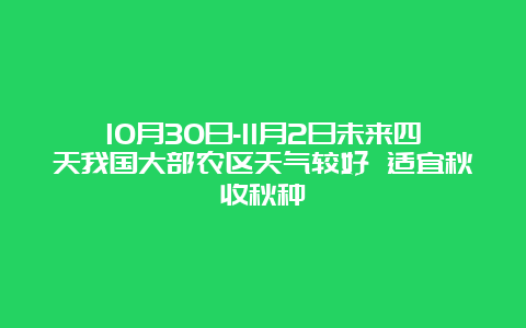 10月30日-11月2日未来四天我国大部农区天气较好 适宜秋收秋种