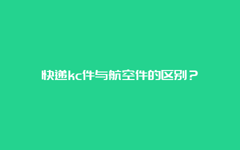 快递kc件与航空件的区别？