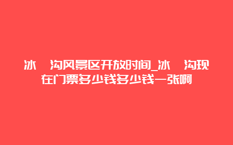 冰峪沟风景区开放时间_冰峪沟现在门票多少钱多少钱一张啊