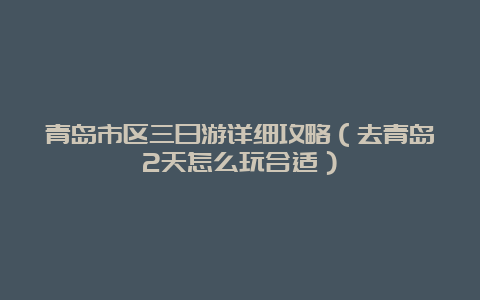 青岛市区三日游详细攻略（去青岛2天怎么玩合适）