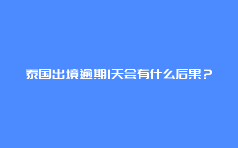 泰国出境逾期1天会有什么后果？