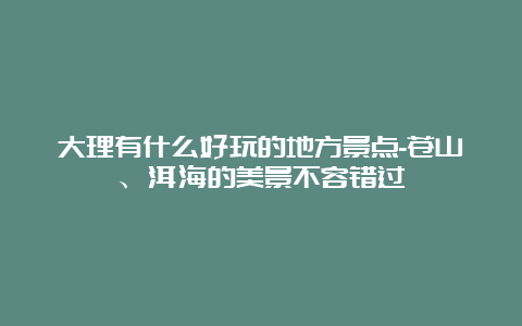 大理有什么好玩的地方景点-苍山、洱海的美景不容错过