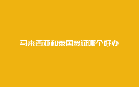 马来西亚和泰国签证哪个好办