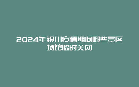 2024年银川疫情期间哪些景区场馆临时关闭