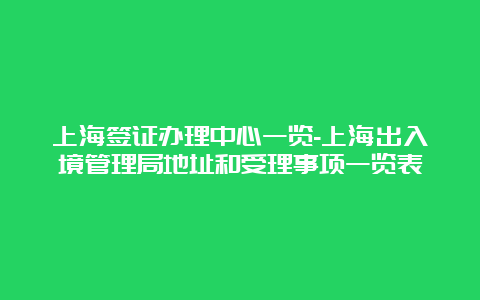 上海签证办理中心一览-上海出入境管理局地址和受理事项一览表