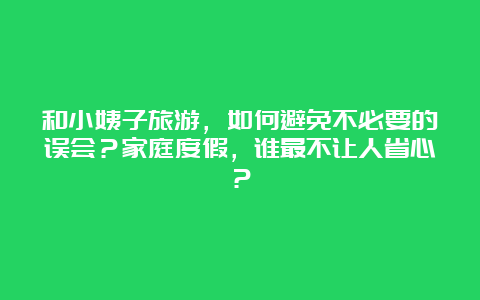 和小姨子旅游，如何避免不必要的误会？家庭度假，谁最不让人省心？