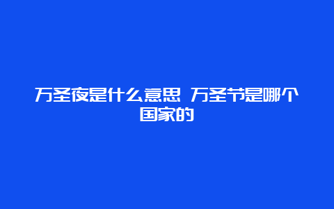 万圣夜是什么意思 万圣节是哪个国家的