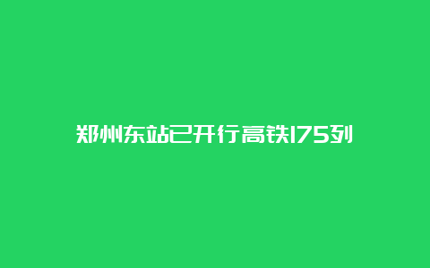 郑州东站已开行高铁175列