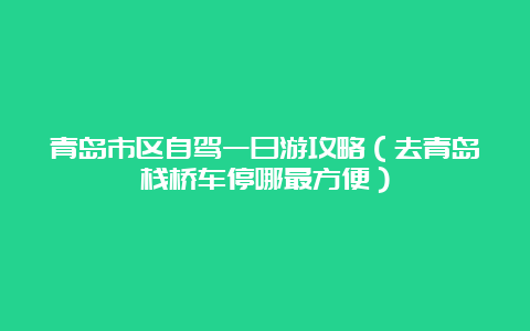 青岛市区自驾一日游攻略（去青岛栈桥车停哪最方便）