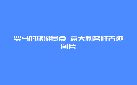 罗马的旅游景点 意大利名胜古迹图片