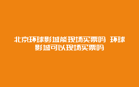 北京环球影城能现场买票吗 环球影城可以现场买票吗