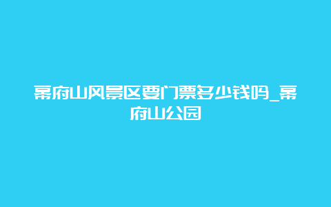 幕府山风景区要门票多少钱吗_幕府山公园