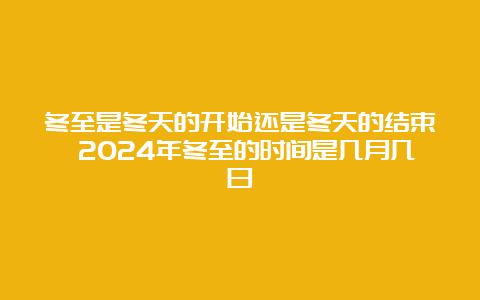 冬至是冬天的开始还是冬天的结束 2024年冬至的时间是几月几日