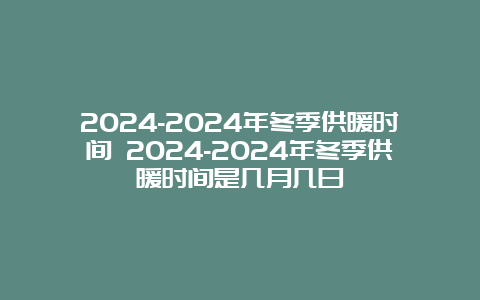 2024-2024年冬季供暖时间 2024-2024年冬季供暖时间是几月几日