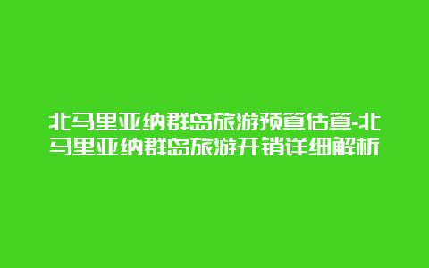 北马里亚纳群岛旅游预算估算-北马里亚纳群岛旅游开销详细解析