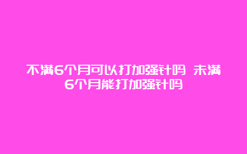 不满6个月可以打加强针吗 未满6个月能打加强针吗