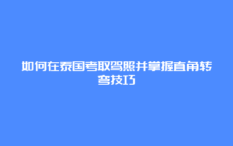 如何在泰国考取驾照并掌握直角转弯技巧