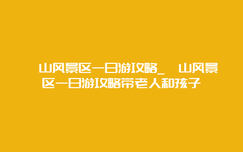 崂山风景区一日游攻略_崂山风景区一日游攻略带老人和孩子