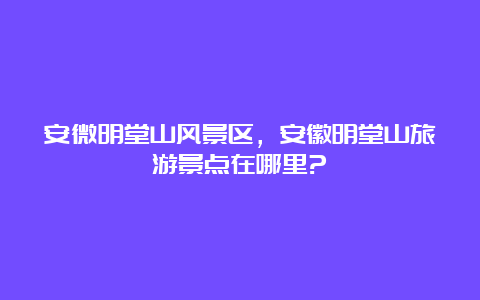 安微明堂山风景区，安徽明堂山旅游景点在哪里?