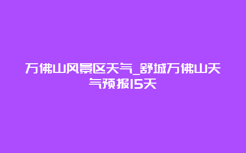 万佛山风景区天气_舒城万佛山天气预报15天