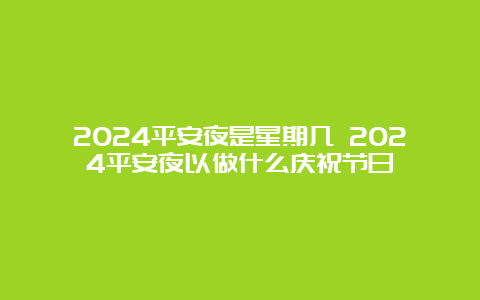 2024平安夜是星期几 2024平安夜以做什么庆祝节日