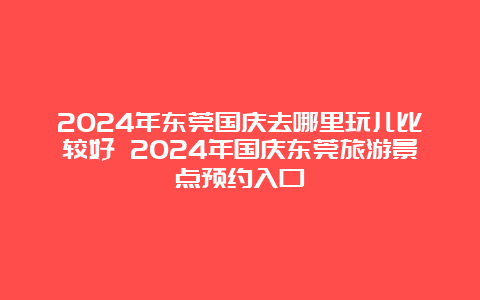 2024年东莞国庆去哪里玩儿比较好 2024年国庆东莞旅游景点预约入口