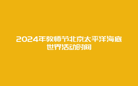 2024年教师节北京太平洋海底世界活动时间