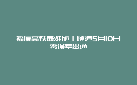 福厦高铁最难施工隧道5月10日零误差贯通