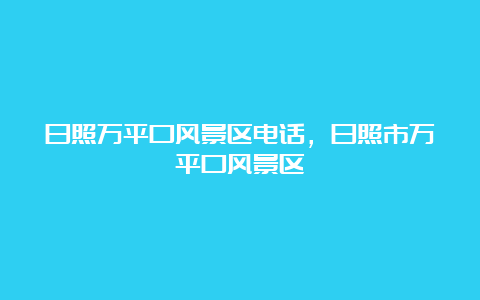 日照万平口风景区电话，日照市万平口风景区