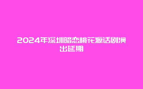 2024年深圳暗恋桃花源话剧演出延期