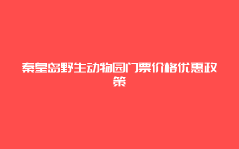 秦皇岛野生动物园门票价格优惠政策