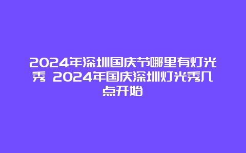 2024年深圳国庆节哪里有灯光秀 2024年国庆深圳灯光秀几点开始