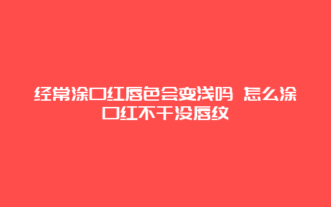 经常涂口红唇色会变浅吗 怎么涂口红不干没唇纹