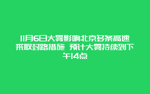 11月6日大雾影响北京多条高速采取封路措施 预计大雾持续到下午14点