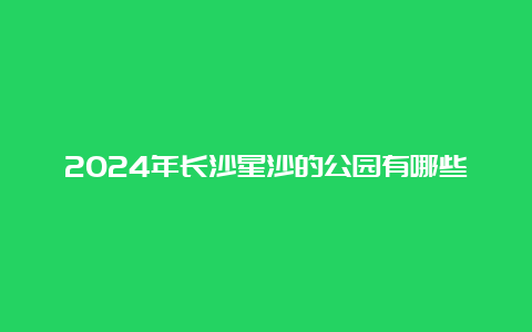 2024年长沙星沙的公园有哪些