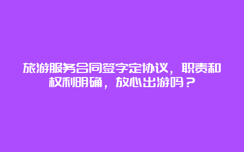 旅游服务合同签字定协议，职责和权利明确，放心出游吗？