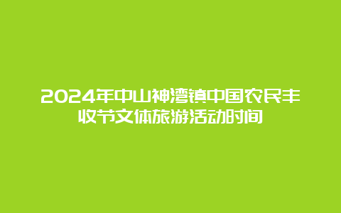 2024年中山神湾镇中国农民丰收节文体旅游活动时间