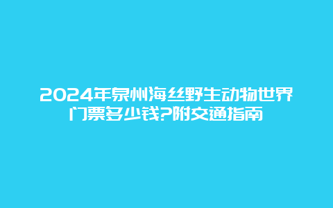 2024年泉州海丝野生动物世界门票多少钱?附交通指南