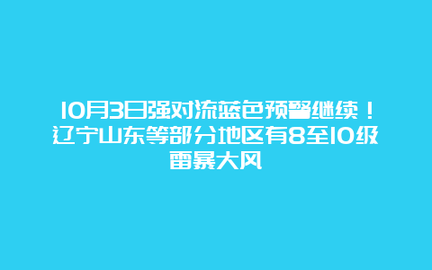 10月3日强对流蓝色预警继续！辽宁山东等部分地区有8至10级雷暴大风