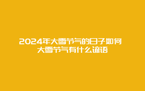 2024年大雪节气的日子如何 大雪节气有什么谚语