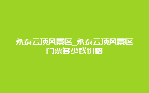 永泰云顶风景区_永泰云顶风景区门票多少钱价格