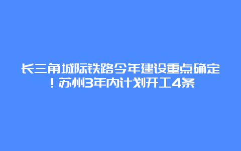 长三角城际铁路今年建设重点确定！苏州3年内计划开工4条