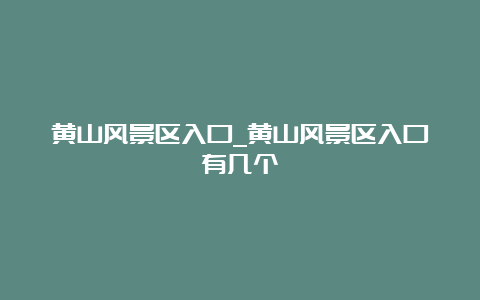 黄山风景区入口_黄山风景区入口有几个