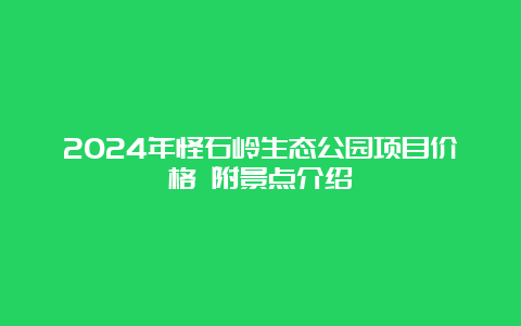 2024年怪石岭生态公园项目价格 附景点介绍