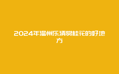 2024年温州乐清赏桂花的好地方