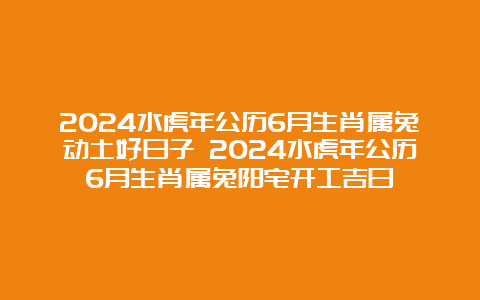 2024水虎年公历6月生肖属兔动土好日子 2024水虎年公历6月生肖属兔阳宅开工吉日