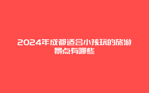 2024年成都适合小孩玩的旅游景点有哪些